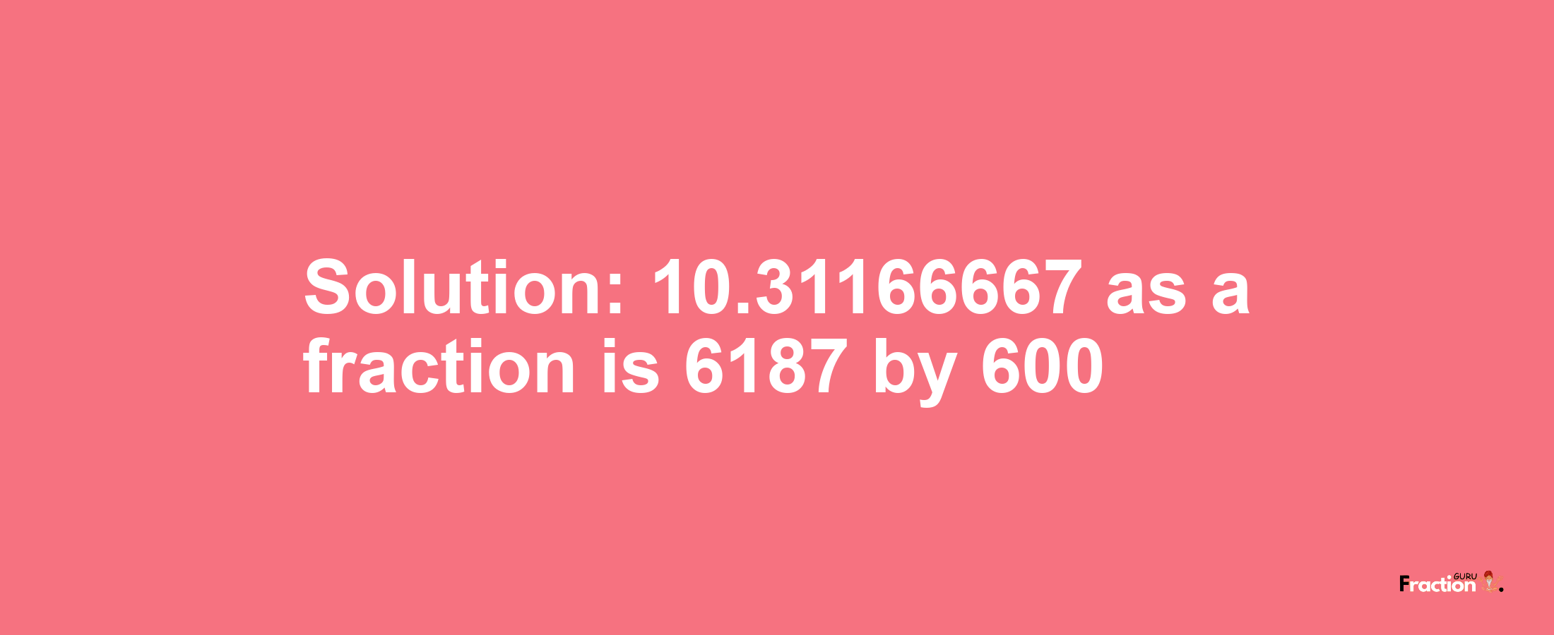 Solution:10.31166667 as a fraction is 6187/600